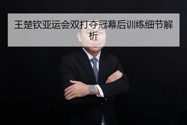 王楚钦亚运会双打夺冠幕后训练细节解析